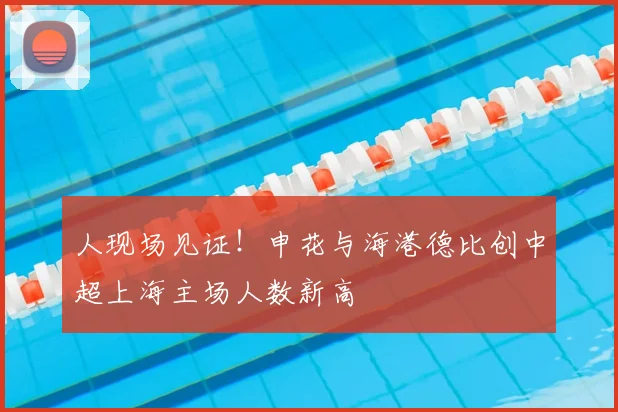 人现场见证！申花与海港德比创中超上海主场人数新高