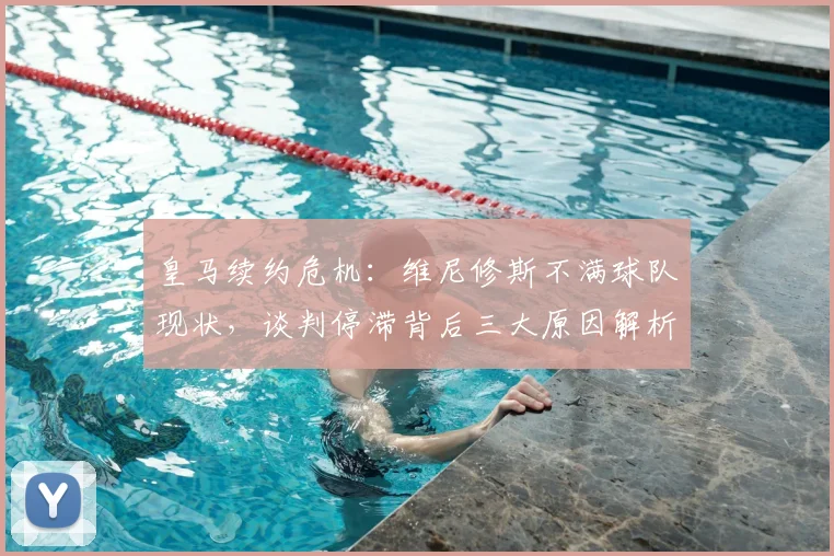 皇马续约危机：维尼修斯不满球队现状，谈判停滞背后三大原因解析