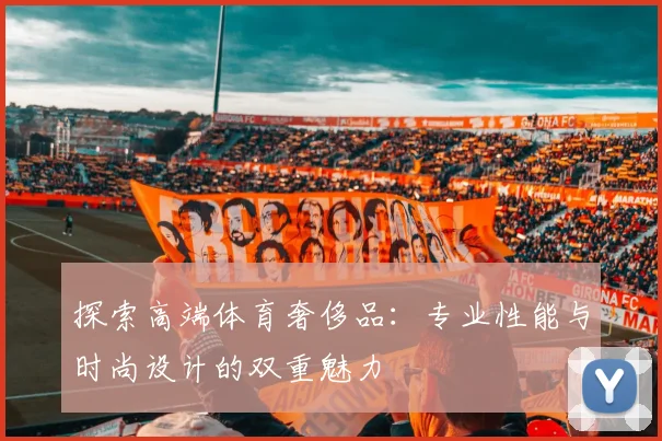 探索高端体育奢侈品：专业性能与时尚设计的双重魅力