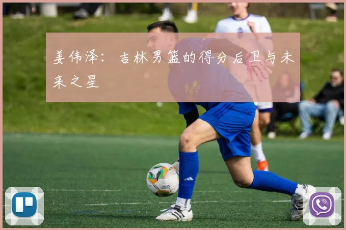 姜伟泽：吉林男篮的得分后卫与未来之星