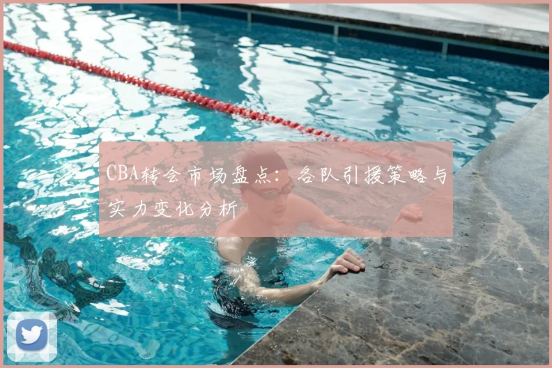 CBA转会市场盘点：各队引援策略与实力变化分析