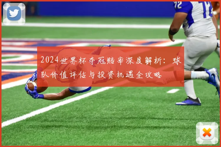 2024世界杯夺冠赔率深度解析：球队价值评估与投资机遇全攻略
