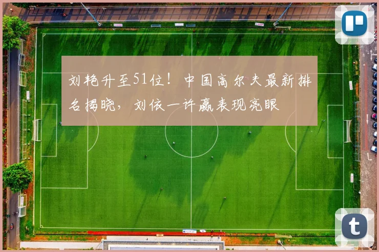 刘艳升至51位！中国高尔夫最新排名揭晓，刘依一许赢表现亮眼