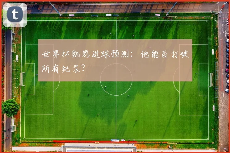 世界杯凯恩进球预测：他能否打破所有纪录？