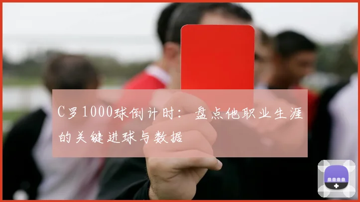 C罗1000球倒计时：盘点他职业生涯的关键进球与数据
