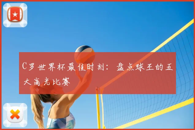 C罗世界杯最佳时刻：盘点球王的五大高光比赛