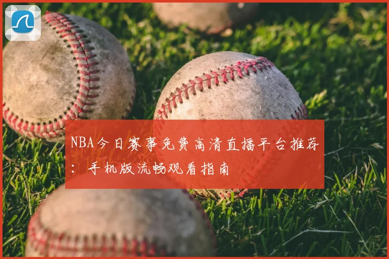 NBA今日赛事免费高清直播平台推荐：手机版流畅观看指南