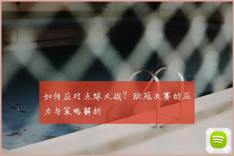 如何应对点球大战？欧冠决赛的压力与策略解析