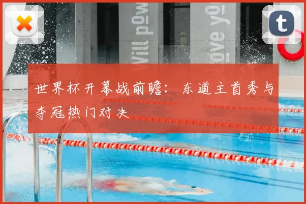 世界杯开幕战前瞻：东道主首秀与夺冠热门对决