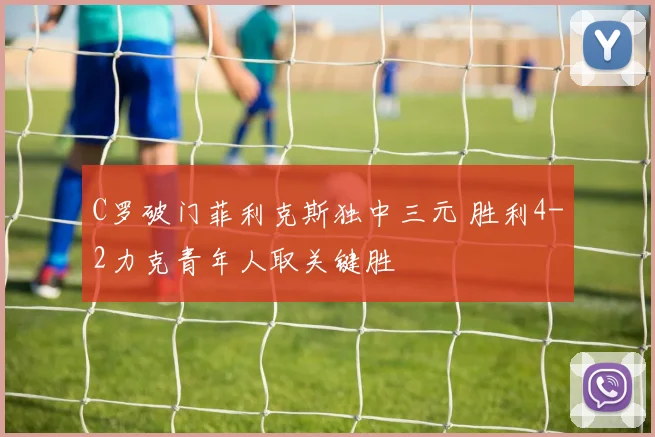 C罗破门菲利克斯独中三元 胜利4-2力克青年人取关键胜