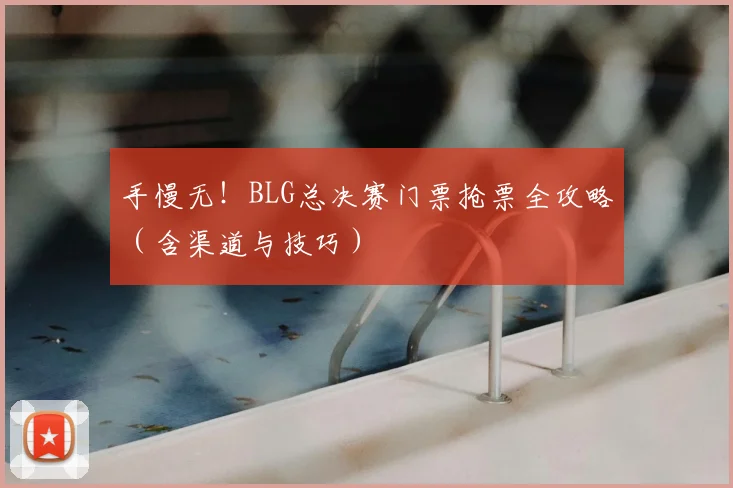 手慢无!BLG总决赛门票抢票全攻略(含渠道与技巧)