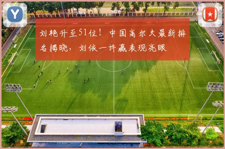 刘艳升至51位！中国高尔夫最新排名揭晓，刘依一许赢表现亮眼