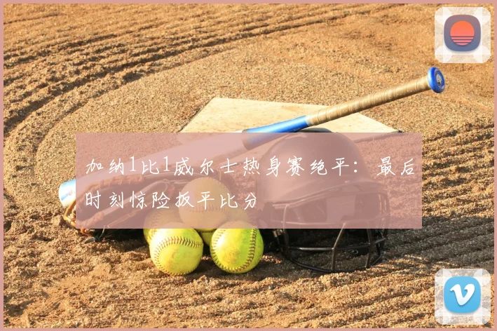 加纳1比1威尔士热身赛绝平：最后时刻惊险扳平比分