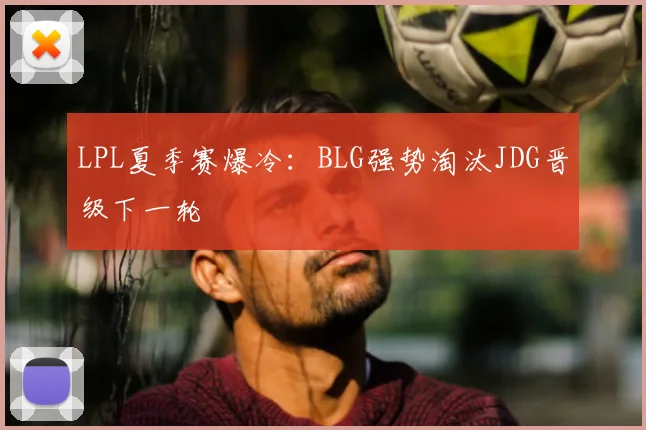 LPL夏季赛爆冷:BLG强势淘汰JDG晋级下一轮