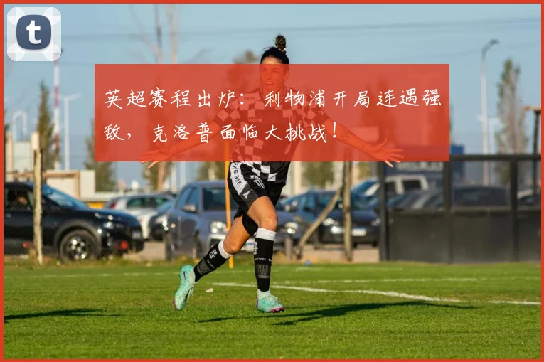 英超赛程出炉：利物浦开局连遇强敌，克洛普面临大挑战！