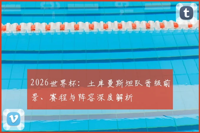 2026世界杯：土库曼斯坦队晋级前景、赛程与阵容深度解析