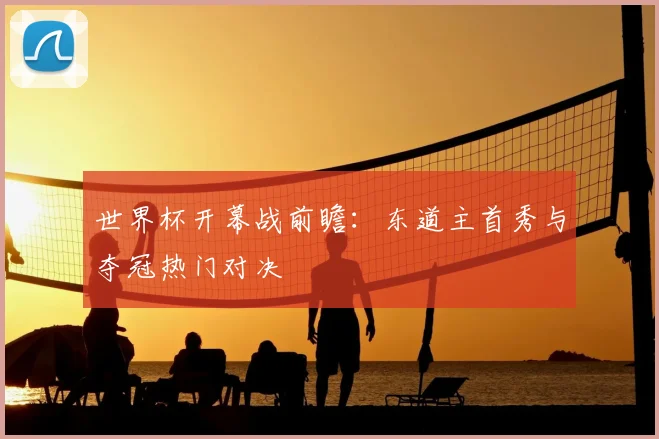 世界杯开幕战前瞻：东道主首秀与夺冠热门对决