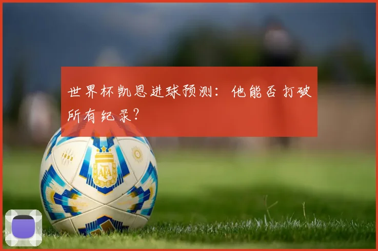 世界杯凯恩进球预测：他能否打破所有纪录？