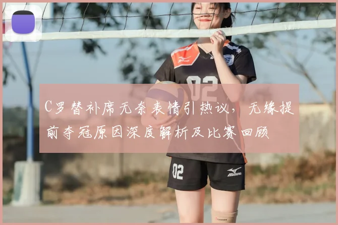 C罗替补席无奈表情引热议，无缘提前夺冠原因深度解析及比赛回顾
