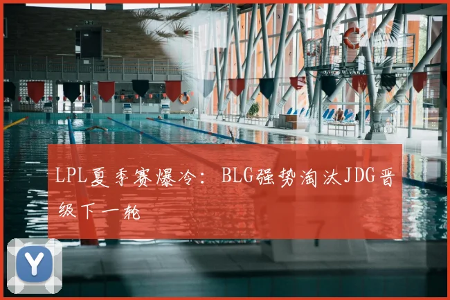 LPL夏季赛爆冷：BLG强势淘汰JDG晋级下一轮