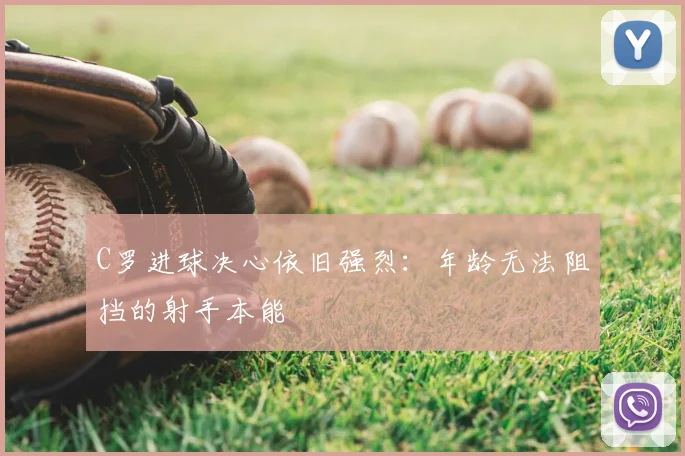 C罗进球决心依旧强烈:年龄无法阻挡的射手本能