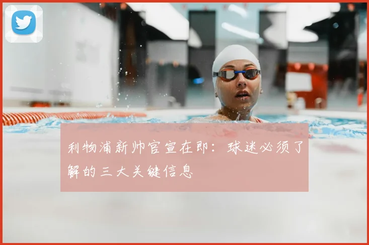 利物浦新帅官宣在即：球迷必须了解的三大关键信息