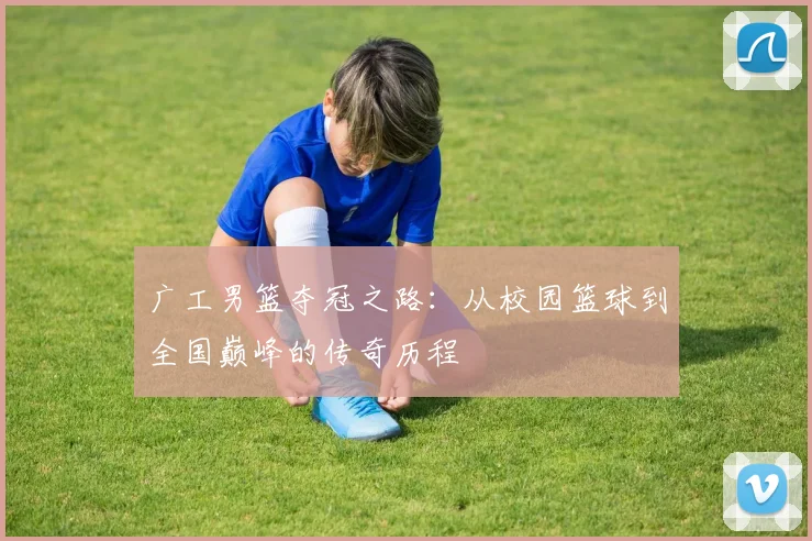 广工男篮夺冠之路：从校园篮球到全国巅峰的传奇历程