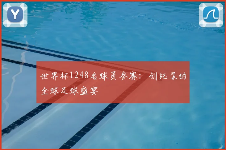 世界杯1248名球员参赛:创纪录的全球足球盛宴