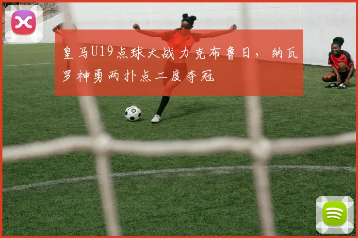 皇马U19点球大战力克布鲁日，纳瓦罗神勇两扑点二度夺冠