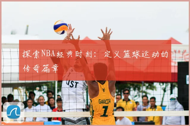探索NBA经典时刻：定义篮球运动的传奇篇章