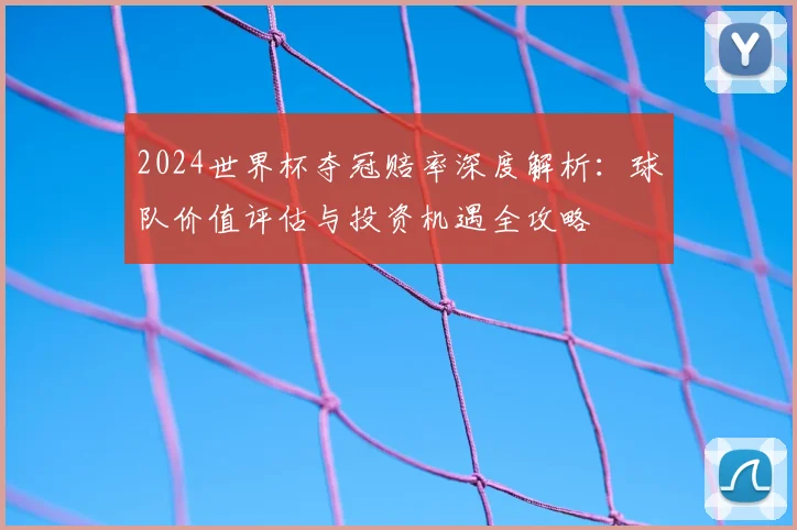 2024世界杯夺冠赔率深度解析：球队价值评估与投资机遇全攻略