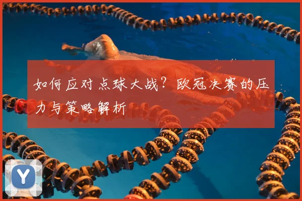 如何应对点球大战？欧冠决赛的压力与策略解析