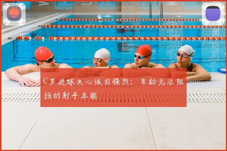 C罗进球决心依旧强烈:年龄无法阻挡的射手本能