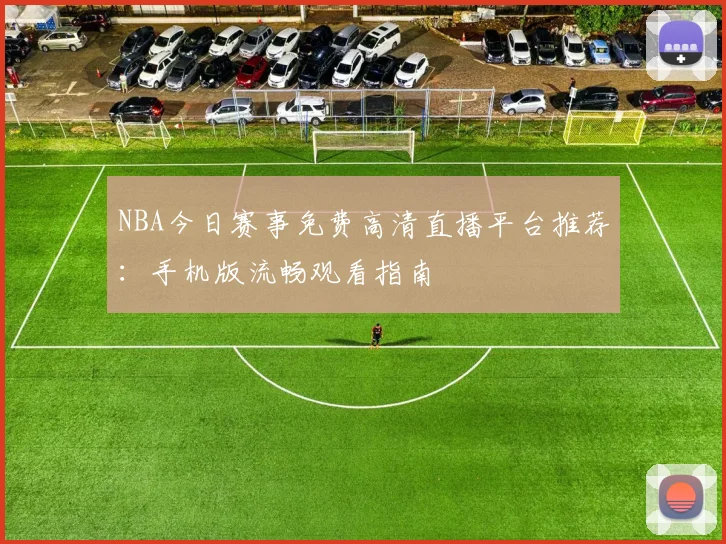 NBA今日赛事免费高清直播平台推荐：手机版流畅观看指南