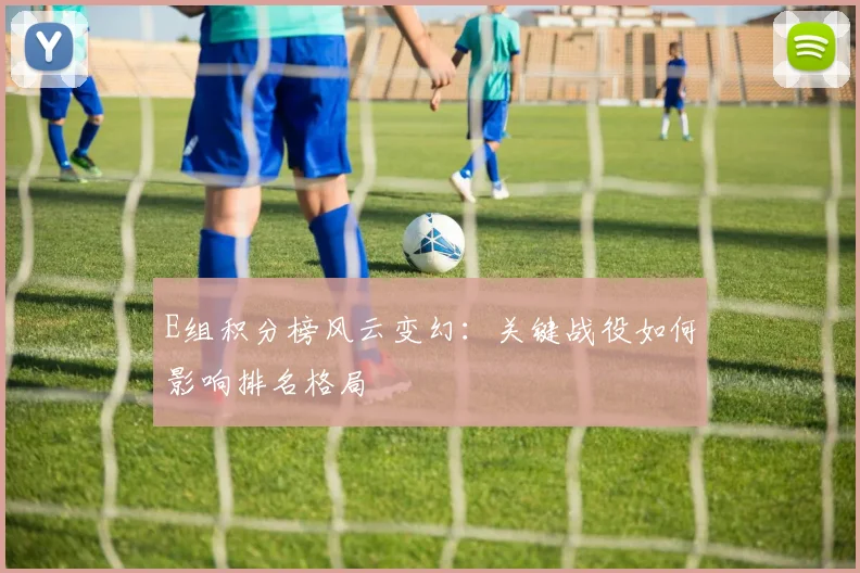 E组积分榜风云变幻：关键战役如何影响排名格局