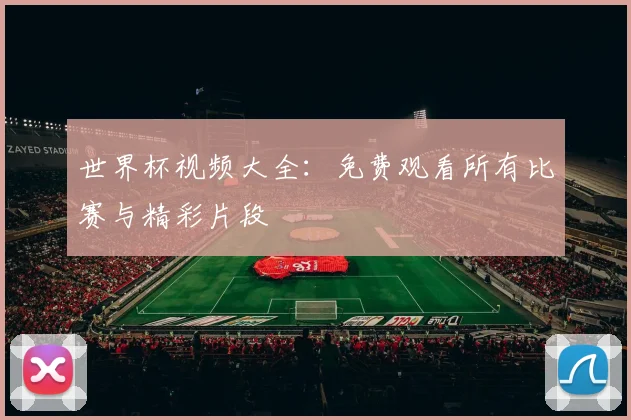 世界杯视频大全：免费观看所有比赛与精彩片段