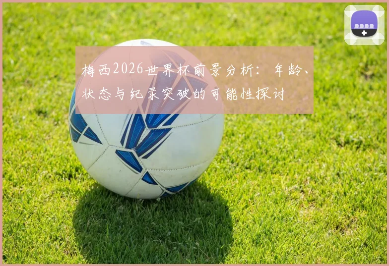 梅西2026世界杯前景分析：年龄、状态与纪录突破的可能性探讨