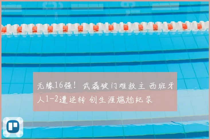 无缘16强！武磊破门难救主 西班牙人1-2遭逆转 创生涯尴尬纪录