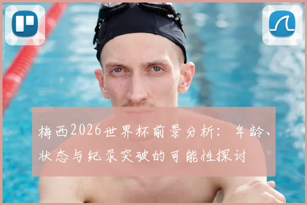 梅西2026世界杯前景分析：年龄、状态与纪录突破的可能性探讨
