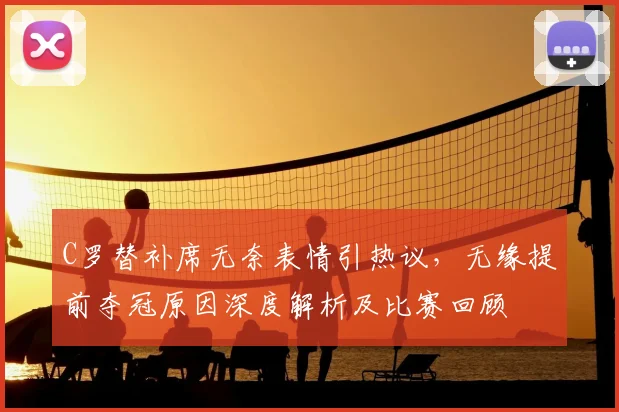C罗替补席无奈表情引热议，无缘提前夺冠原因深度解析及比赛回顾