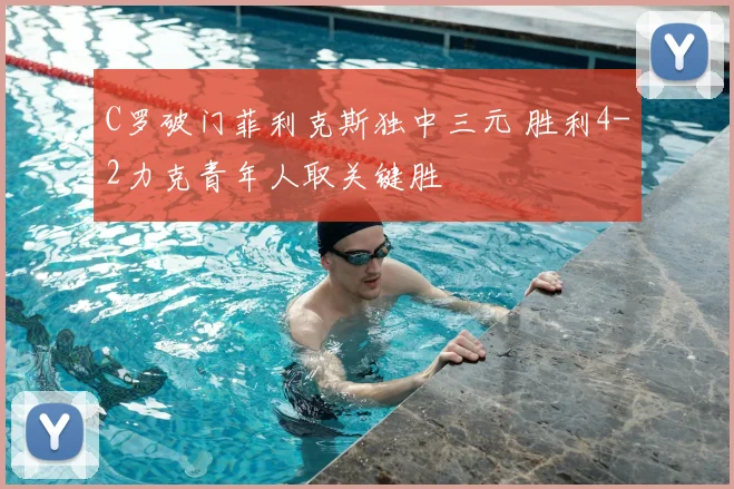 C罗破门菲利克斯独中三元 胜利4-2力克青年人取关键胜