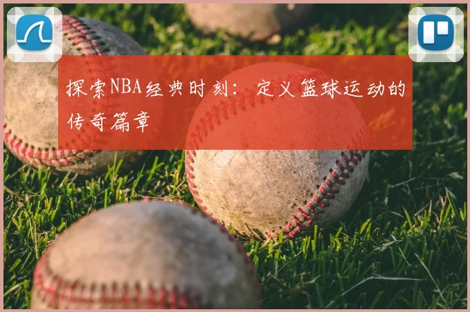 探索NBA经典时刻：定义篮球运动的传奇篇章